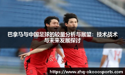 巴拿马与中国足球的较量分析与展望：技术战术与未来发展探讨